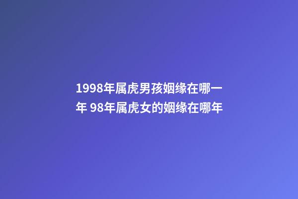 1998年属虎男孩姻缘在哪一年 98年属虎女的姻缘在哪年